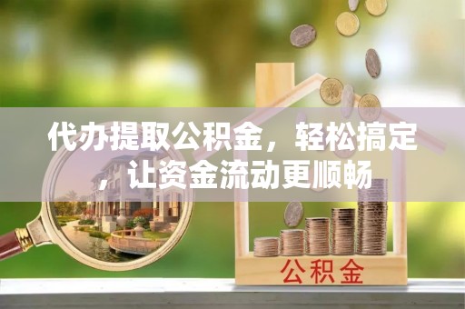 九龙代办提取公积金，轻松搞定，让资金流动更顺畅