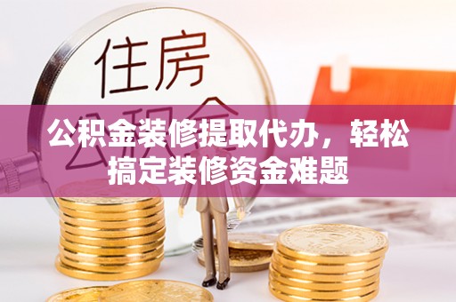 九龙公积金装修提取代办，轻松搞定装修资金难题