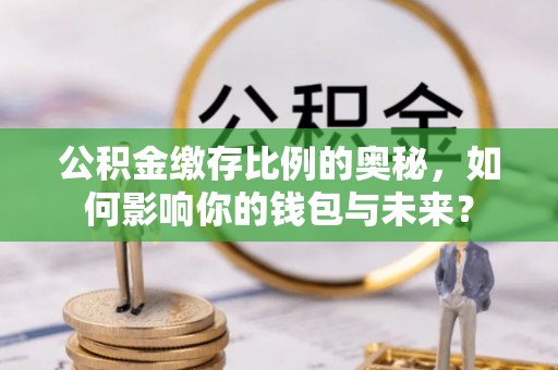 九龙公积金缴存比例的奥秘，如何影响你的钱包与未来？