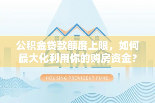 九龙公积金贷款额度上限，如何最大化利用你的购房资金？