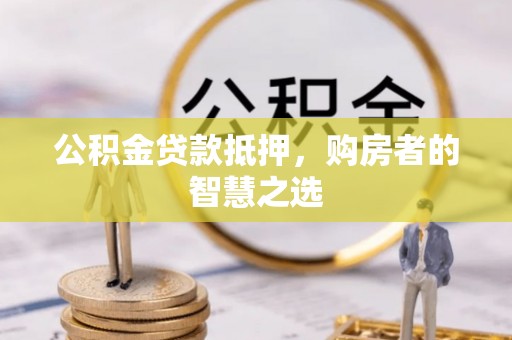 九龙公积金贷款抵押，购房者的智慧之选