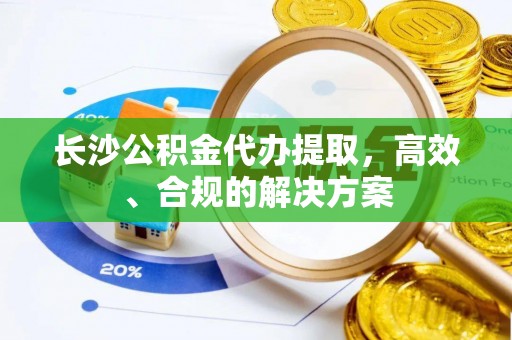 九龙长沙公积金代办提取，高效、合规的解决方案