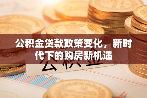 九龙公积金贷款政策变化，新时代下的购房新机遇