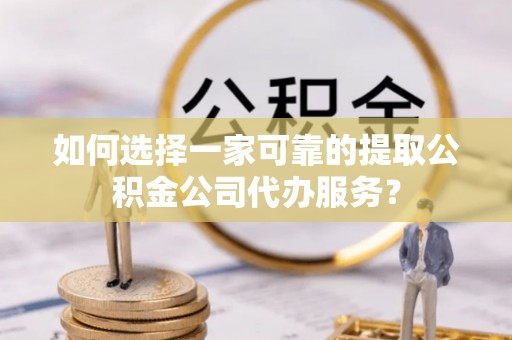 九龙如何选择一家可靠的提取公积金公司代办服务？