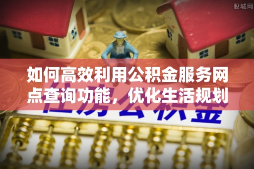 九龙如何高效利用公积金服务网点查询功能，优化生活规划