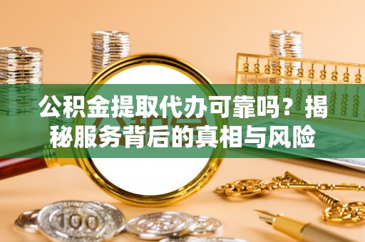 九龙公积金提取代办可靠吗？揭秘服务背后的真相与风险