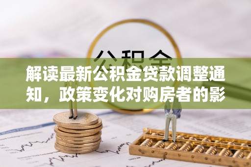 九龙解读最新公积金贷款调整通知，政策变化对购房者的影响