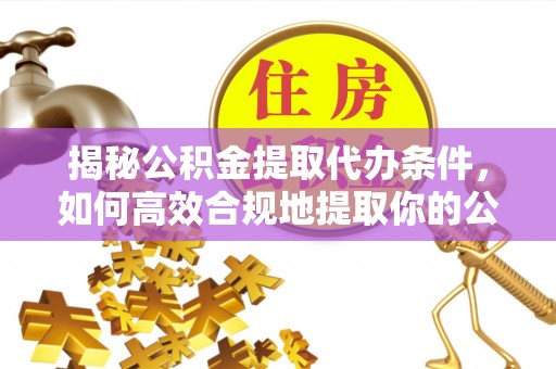 九龙揭秘公积金提取代办条件，如何高效合规地提取你的公积金