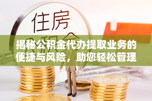九龙揭秘公积金代办提取业务的便捷与风险，助您轻松管理财务