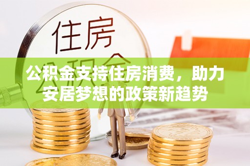 九龙公积金支持住房消费，助力安居梦想的政策新趋势