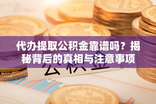 九龙代办提取公积金靠谱吗？揭秘背后的真相与注意事项