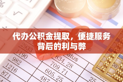 九龙代办公积金提取，便捷服务背后的利与弊