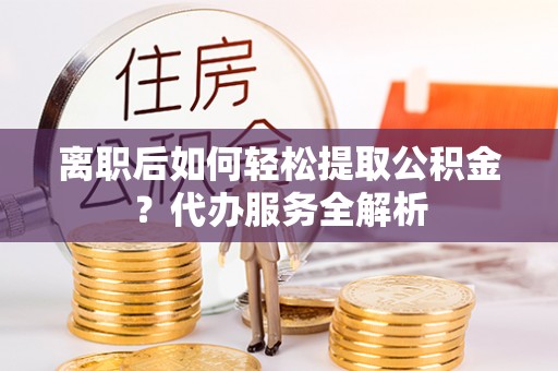 九龙离职后如何轻松提取公积金？代办服务全解析