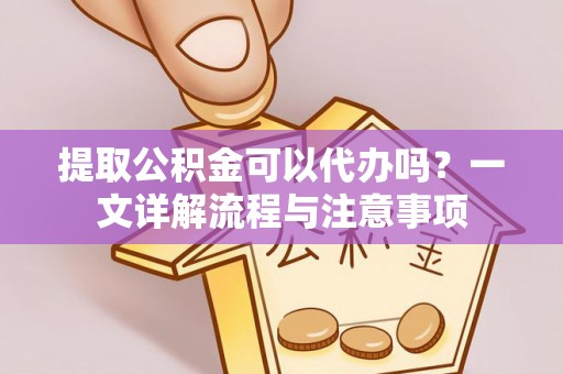 九龙提取公积金可以代办吗？一文详解流程与注意事项