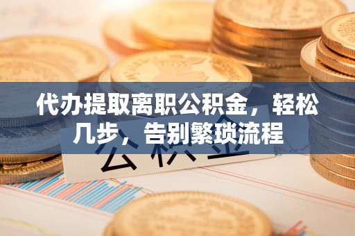九龙代办提取离职公积金，轻松几步，告别繁琐流程