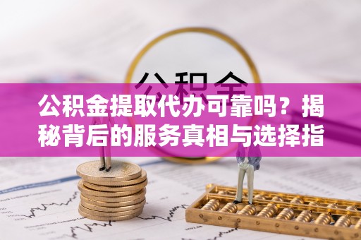 九龙公积金提取代办可靠吗？揭秘背后的服务真相与选择指南