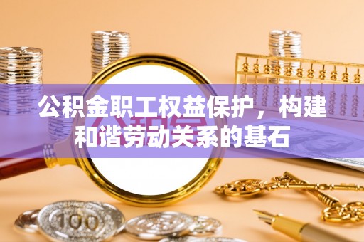 九龙公积金职工权益保护，构建和谐劳动关系的基石