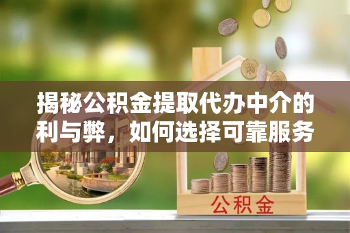 九龙揭秘公积金提取代办中介的利与弊，如何选择可靠服务？