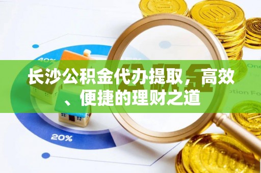 九龙长沙公积金代办提取，高效、便捷的理财之道