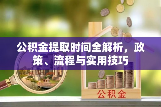 九龙公积金提取时间全解析，政策、流程与实用技巧