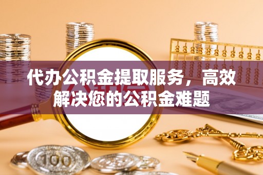 九龙代办公积金提取服务，高效解决您的公积金难题