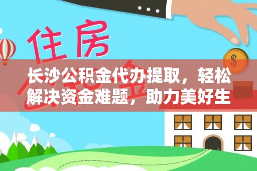 九龙长沙公积金代办提取，轻松解决资金难题，助力美好生活