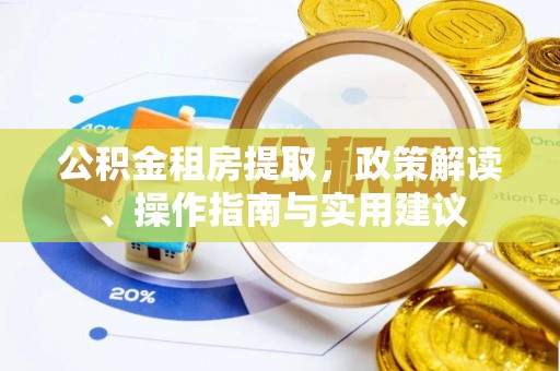九龙公积金租房提取，政策解读、操作指南与实用建议