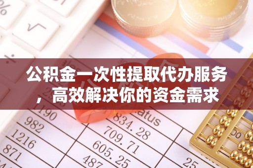 九龙公积金一次性提取代办服务，高效解决你的资金需求