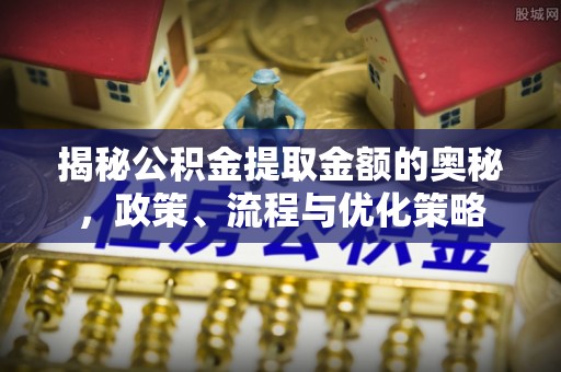 九龙揭秘公积金提取金额的奥秘，政策、流程与优化策略