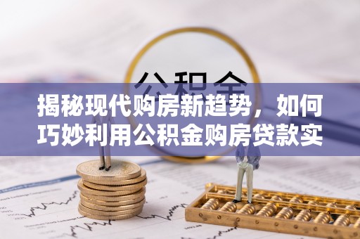 九龙揭秘现代购房新趋势，如何巧妙利用公积金购房贷款实现梦想家园
