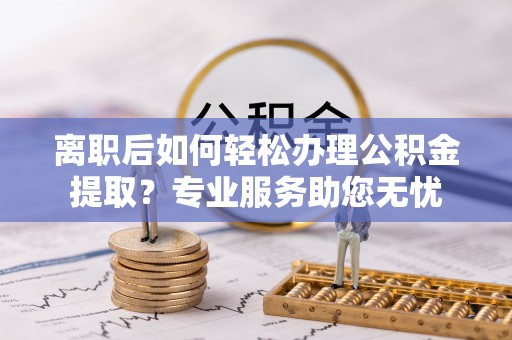 九龙离职后如何轻松办理公积金提取？专业服务助您无忧