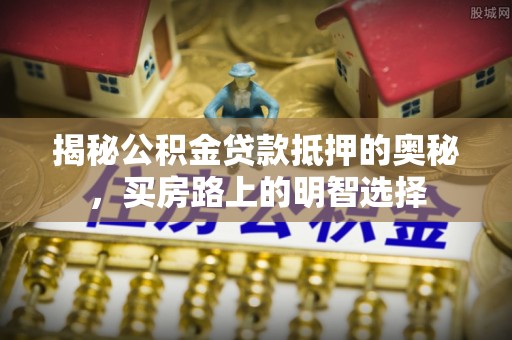 九龙揭秘公积金贷款抵押的奥秘，买房路上的明智选择
