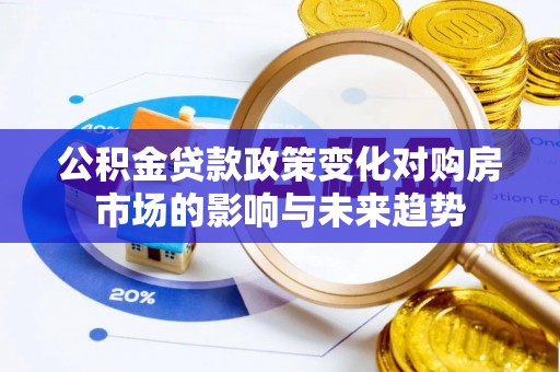九龙公积金贷款政策变化对购房市场的影响与未来趋势
