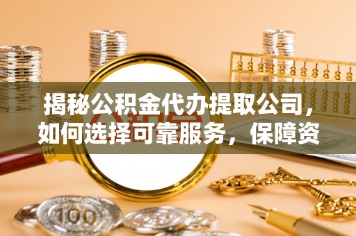 九龙揭秘公积金代办提取公司，如何选择可靠服务，保障资金安全