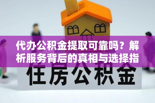 九龙代办公积金提取可靠吗？解析服务背后的真相与选择指南