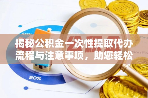 九龙揭秘公积金一次性提取代办流程与注意事项，助您轻松实现资金自由