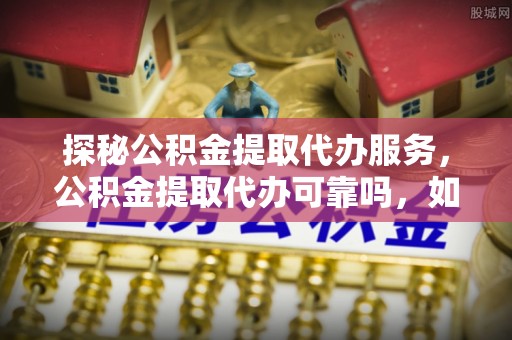 九龙探秘公积金提取代办服务，公积金提取代办可靠吗，如何选择值得信赖的机构？