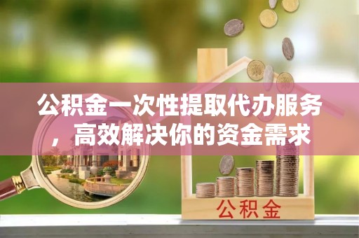 九龙公积金一次性提取代办服务，高效解决你的资金需求