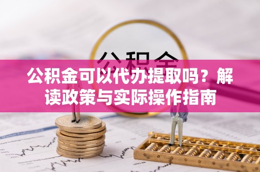 九龙公积金可以代办提取吗？解读政策与实际操作指南