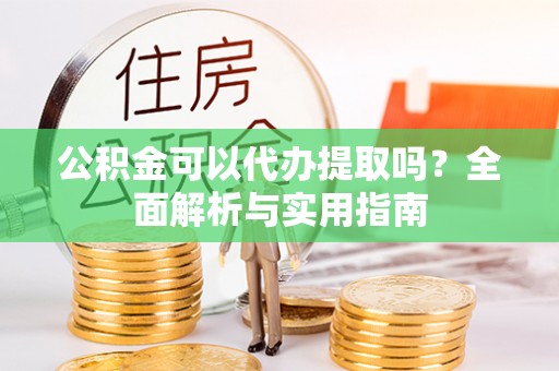 九龙公积金可以代办提取吗？全面解析与实用指南