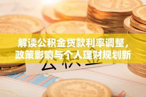 九龙解读公积金贷款利率调整，政策影响与个人理财规划新思路
