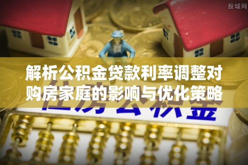 九龙解析公积金贷款利率调整对购房家庭的影响与优化策略