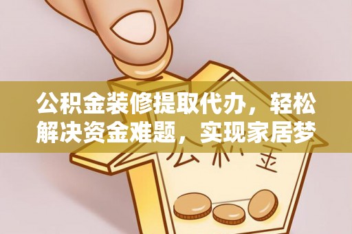 九龙公积金装修提取代办，轻松解决资金难题，实现家居梦想