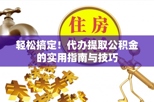 九龙轻松搞定！代办提取公积金的实用指南与技巧