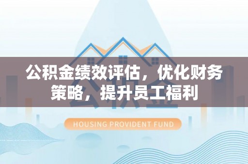 九龙公积金绩效评估，优化财务策略，提升员工福利