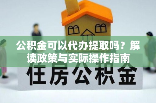 九龙公积金可以代办提取吗？解读政策与实际操作指南