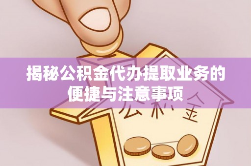 九龙揭秘公积金代办提取业务的便捷与注意事项