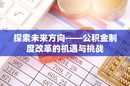 九龙探索未来方向——公积金制度改革的机遇与挑战