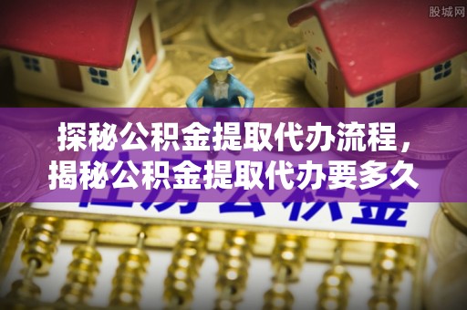 九龙探秘公积金提取代办流程，揭秘公积金提取代办要多久的真相