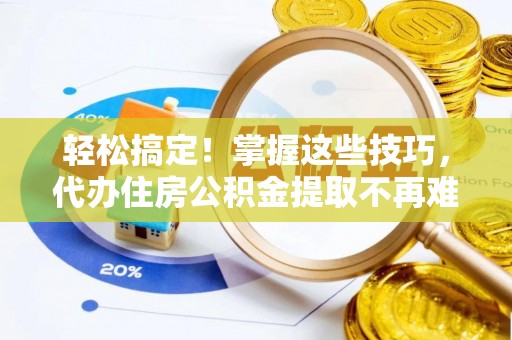 九龙轻松搞定！掌握这些技巧，代办住房公积金提取不再难